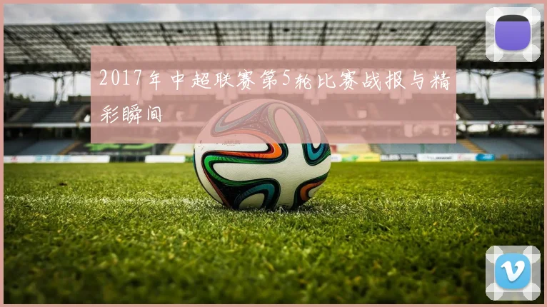2017年中超联赛第5轮比赛战报与精彩瞬间