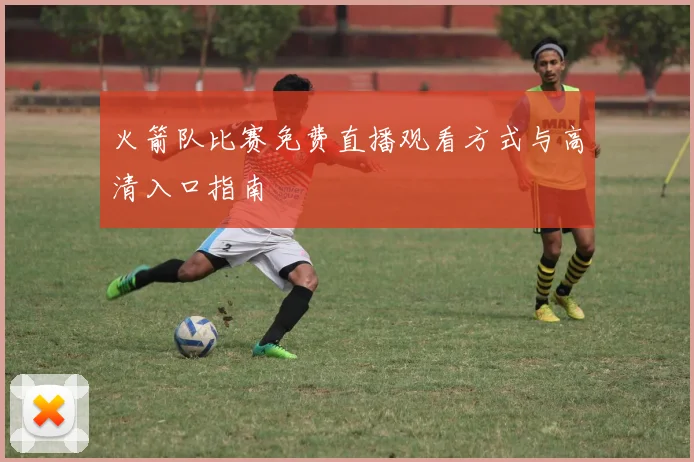 火箭队比赛免费直播观看方式与高清入口指南