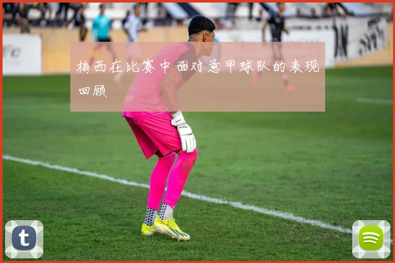 梅西在比赛中面对意甲球队的表现回顾