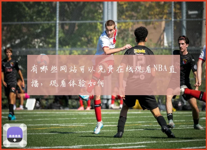 有哪些网站可以免费在线观看NBA直播，观看体验如何