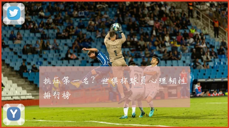 抗压第一名？世俱杯球员心理韧性排行榜