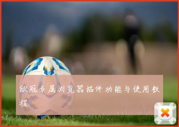 欧冠专属浏览器插件功能与使用教程