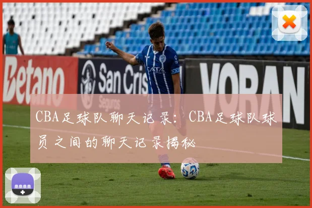CBA足球队聊天记录：CBA足球队球员之间的聊天记录揭秘