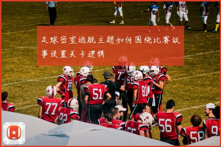 足球密室逃脱主题如何围绕比赛故事设置关卡逻辑