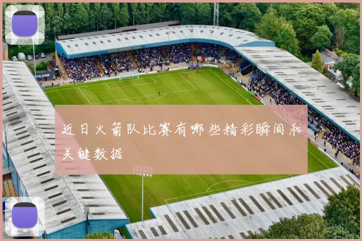 近日火箭队比赛有哪些精彩瞬间和关键数据