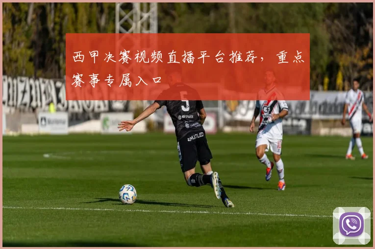 西甲决赛视频直播平台推荐,重点赛事专属入口