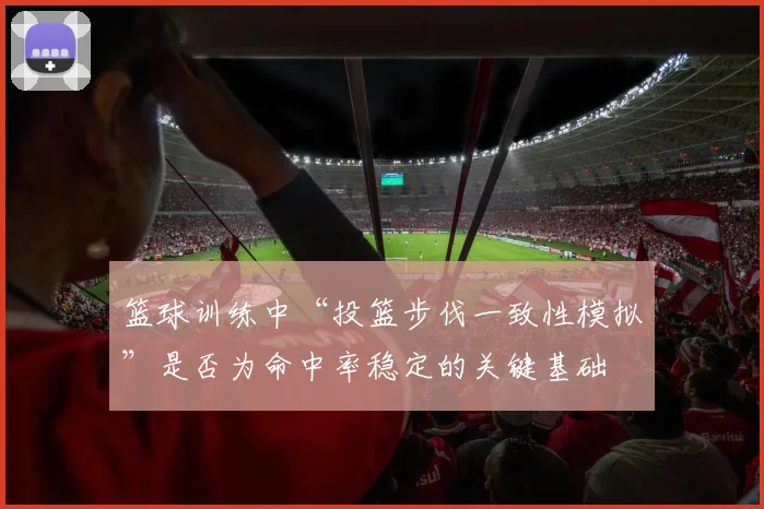 篮球训练中“投篮步伐一致性模拟”是否为命中率稳定的关键基础