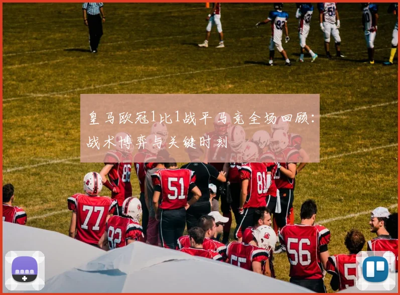 皇马欧冠1比1战平马竞全场回顾：战术博弈与关键时刻